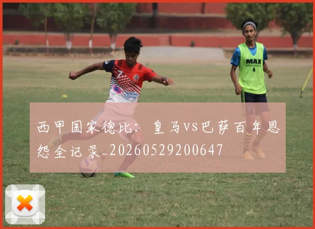 西甲国家德比：皇马vs巴萨百年恩怨全记录_20260529200647
