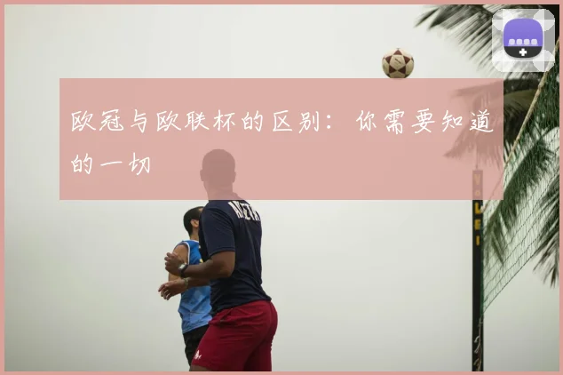 欧冠与欧联杯的区别:你需要知道的一切