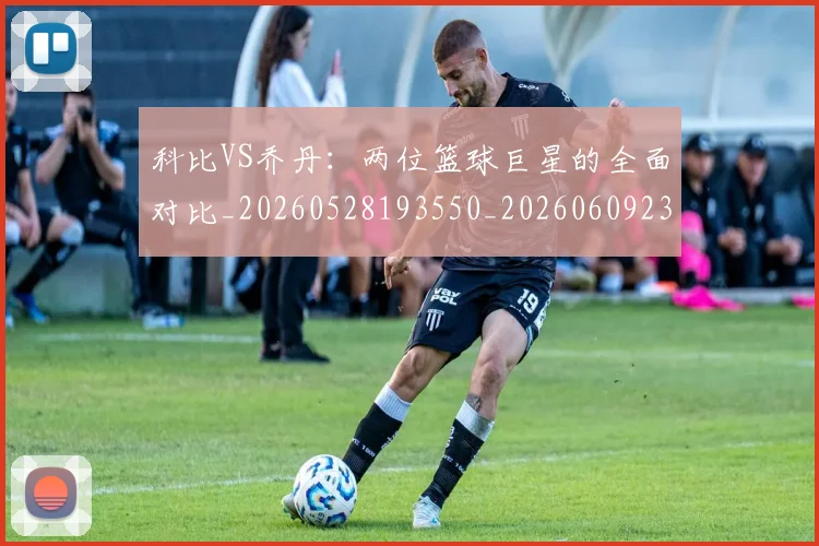 科比VS乔丹：两位篮球巨星的全面对比_20260528193550_20260609234335