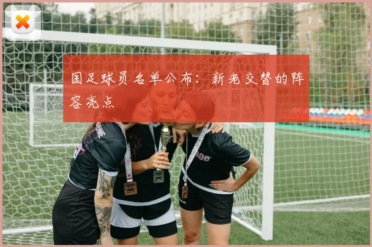 国足球员名单公布：新老交替的阵容亮点