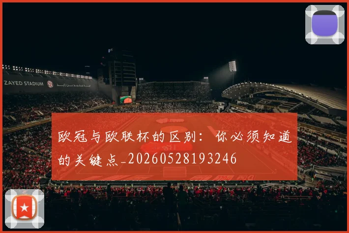 欧冠与欧联杯的区别：你必须知道的关键点_20260528193246