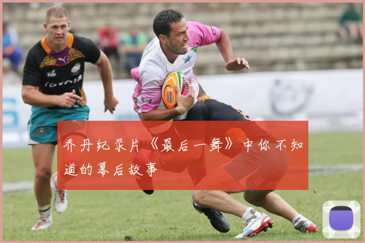 乔丹纪录片《最后一舞》中你不知道的幕后故事
