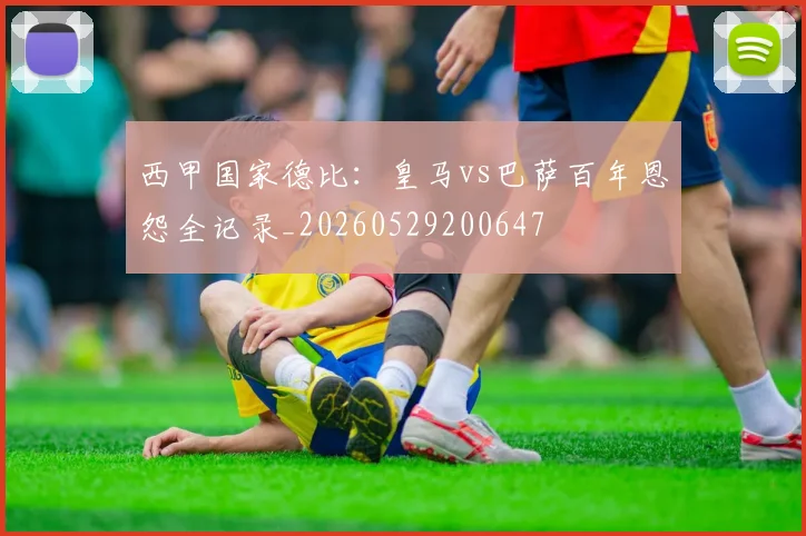 西甲国家德比:皇马vs巴萨百年恩怨全记录_20260529200647
