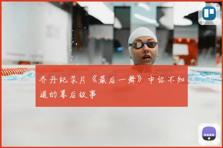 乔丹纪录片《最后一舞》中你不知道的幕后故事