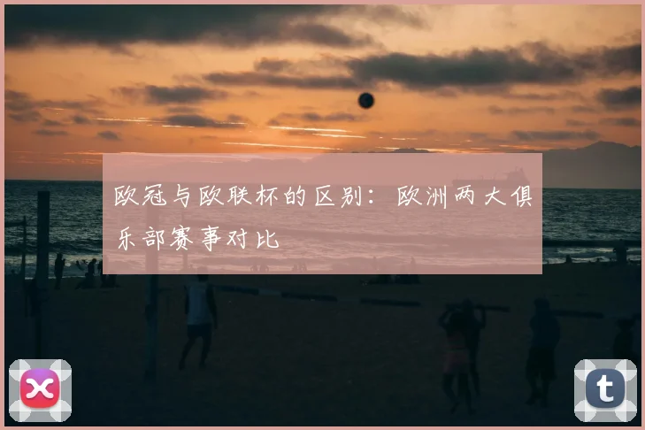 欧冠与欧联杯的区别:欧洲两大俱乐部赛事对比