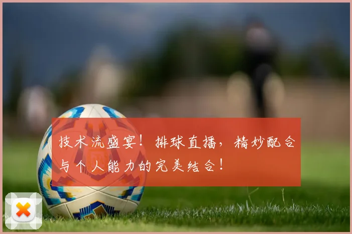 技术流盛宴！排球直播，精妙配合与个人能力的完美结合！