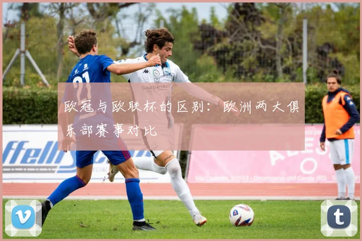 欧冠与欧联杯的区别：欧洲两大俱乐部赛事对比