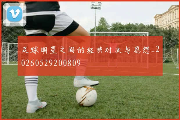足球明星之间的经典对决与恩怨_20260529200809