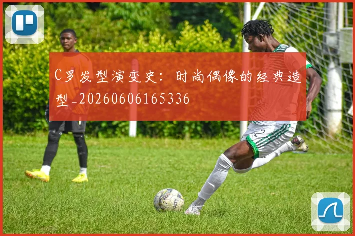 C罗发型演变史：时尚偶像的经典造型_20260606165336