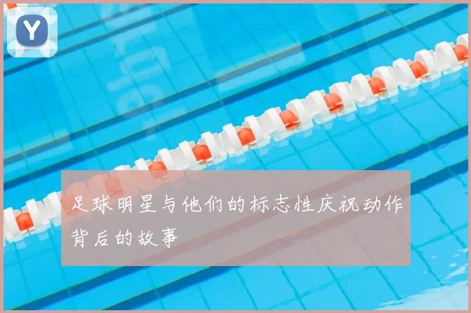 足球明星与他们的标志性庆祝动作背后的故事