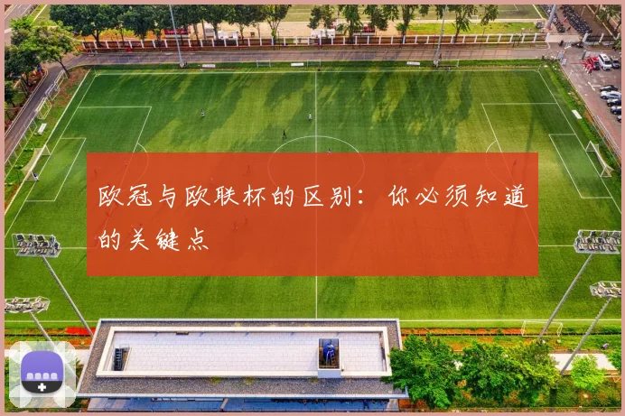 欧冠与欧联杯的区别：你必须知道的关键点