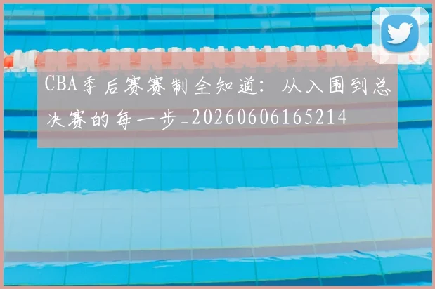 CBA季后赛赛制全知道：从入围到总决赛的每一步_20260606165214
