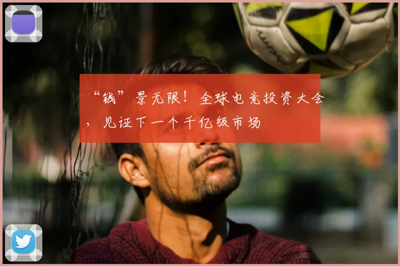 “钱”景无限！全球电竞投资大会，见证下一个千亿级市场