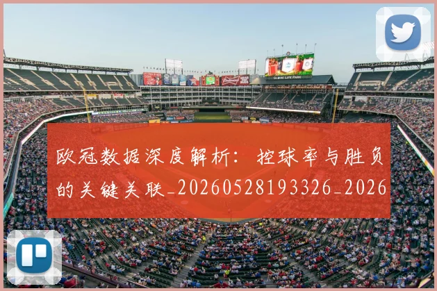 欧冠数据深度解析：控球率与胜负的关键关联_20260528193326_20260609230021
