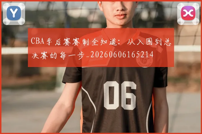 CBA季后赛赛制全知道：从入围到总决赛的每一步_20260606165214