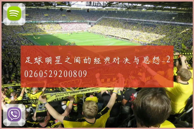足球明星之间的经典对决与恩怨_20260529200809