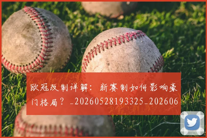 欧冠改制详解：新赛制如何影响豪门格局？_20260528193325_20260609225959
