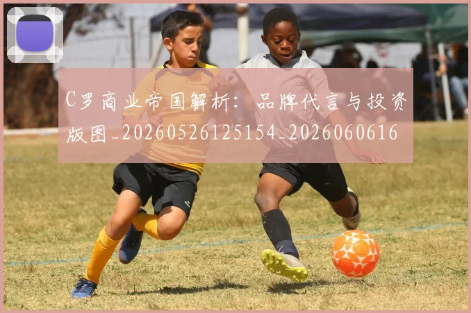 C罗商业帝国解析：品牌代言与投资版图_20260526125154_20260606165338