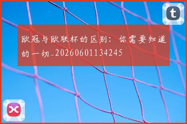欧冠与欧联杯的区别：你需要知道的一切_20260601134245