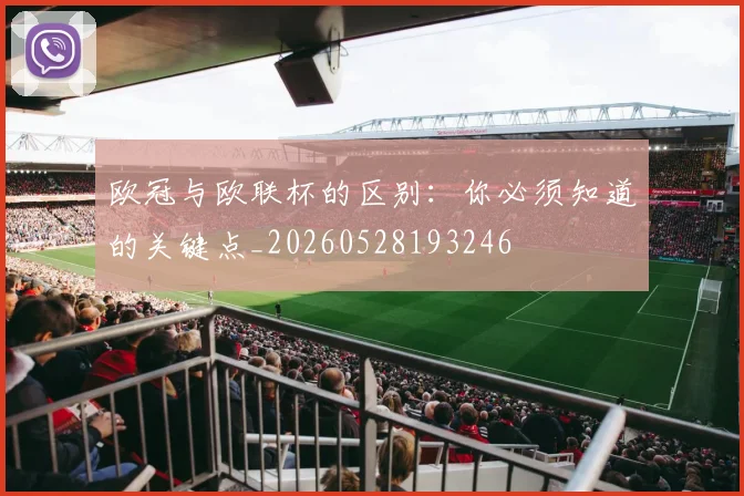 欧冠与欧联杯的区别：你必须知道的关键点_20260528193246