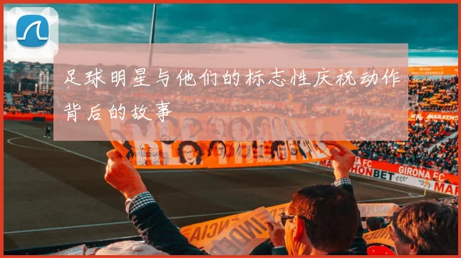 足球明星与他们的标志性庆祝动作背后的故事