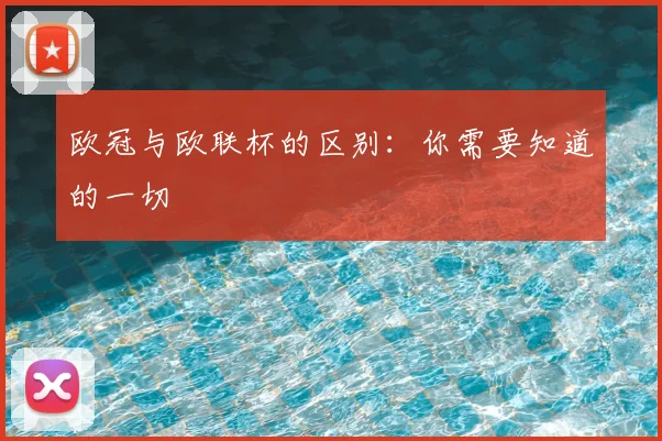 欧冠与欧联杯的区别：你需要知道的一切