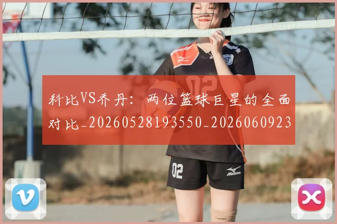 科比VS乔丹：两位篮球巨星的全面对比_20260528193550_20260609234335